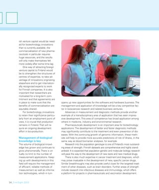 ish venture capital would be need-
        ed for biotechnology innovations
        than is currently available; the
        commercialisation of new pharma-
        ceuticals in particular requires
        huge resources, and the results
        will only make themselves felt
        more widely after some time lag.
             One way of attracting foreign
        venture capital to Finland would
        be to strengthen the structures of
        centres of expertise, to take ad-
        vantage of innovations originating
        elsewhere and to get internation-
        ally recognized experts to work
        for Finnish companies. It is also
        important that researchers are
        motivated for a long-term com-
        mitment and that agreements are
        in place to make sure that the         opens up new opportunities for the software and hardware business. The
        beneﬁts of commercialisation are       management and application of knowledge will be a key competitive fac-
        equitably shared.                      tor in biosciences research and related business ventures.
             For biotechnology innovations          Advances in measurement and diagnostic methods provide another
        to retain their signiﬁcance particu-   example of a transdisciplinary area of application that has seen impres-
        larly from an employment point of      sive development. This area of competence has broad application among
        view, it is crucial that production    others in medicine, industry and environmental research.
        remains in Finland. That will re-           Pharmaceuticals development is an important area for biotechnology
        quire an ongoing development           applications. The development of better and faster diagnostic methods
        effort in bio-production.              may signiﬁcantly contribute to the treatment and even prevention of dis-
                                               eases. With the continuing growth of genomic information, these meth-
        Management of biological               ods will help to provide more accurate predictions of risk of illness, in the
        knowledge is key                       same way as blood biomarker analyses, for example.
        The volume of biological knowl-             Research into the population genotype is one of Finland’s most outstand-
        edge has grown and continues to        ing areas of strength. Finnish datasets are comprehensive and highly stand-
        grow phenomenally. There is vir-       ardised. It is expected that population genetic and molecular biology research
        tually no limit to the number of       will pave the way to the development of new tests and new medical drugs.
        measurement applications. Keep-             There is also much expertise in cancer treatment and diagnosis, which
        ing up with developments in this       may prove invaluable in the development of new, speciﬁc cancer drugs.
        ﬁeld will require the management       Similar breakthroughs may also provide useful clues for the targeted treat-
        of efﬁcient, reliable methods of       ment of other diseases, such as brain disorders. Further areas of strength
        measurement as well as informa-        include research into infectious diseases and immunology, which offers
        tion technologies, which in turn       a platform for projects in pharmaceuticals and vaccination development.


34_FinnSight 2015
 