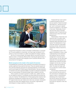 Finland still has much to learn
                                                                                          in exploiting opportunities for
                                                                                          service exports. Finland has been
                                                                                          described as a “self-service soci-
                                                                                          ety” and it continues to lag be-
                                                                                          hind the competition in the export
                                                                                          of services. Traditionally, the pri-
                                                                                          vate services sector has been
                                                                                          relatively small in Finland and the
                                                                                          whole service culture still needs
                                                                                          development.
                                                                                               Nevertheless, Finland has one
                                                                                          resource that is crucially impor-
                                                                                          tant to service development, i.e.
                                                                                          relatively highly educated human
                                                                                          capital. The development of ser-
                                                                                          vices also requires a favourable
                                                                                          business climate, which can be
                                                                                          fostered by means of economic
                                                                                          policy.
        could still be improved or where a shortage of skilled labour is anticipat-            It is absolutely crucial in the
        ed. The same applies to universities: one way to get competent immi-              global marketplace to have a clear
        grants to move into Finland is to offer more places for foreign students.         understanding of how demand
            But this is not yet enough; the foreign talents must also be encour-          and needs as well as markets
        aged to remain in Finland by offering them inspiring job opportunities. It        change both in services and in
        is particularly important that employers show a positive attitude to the          other business. As has often been
        recruitment of immigrants.                                                        observed, Finns are good at de-
                                                                                          veloping new products and tech-
        Much progress to be made in the export of services                                nologies, but we very much lag
        The development of services, their conversion into products and export is         behind in sales and marketing
        another signiﬁcant focus area for the future. There are several reasons for       skills. This does not bode well
        this. Service production accounts for a growing proportion of world trade,        for our chances in world market
        and the same goes for Finland’s gross national product. Service production        competition.
        is important not only for general welfare, but also for industrial competitive-        Finnish export industries and
        ness, as a growing part of industrial foreign trade is related to services.       other business that are active in
            There is plenty of scope for growth in health care, welfare services          the international marketplace will
        for the elderly as well as in wholesale and retail trade and business ser-        need to invest in improving and
        vices, for instance. The development of these opportunities requires inter-       developing their marketing of
        disciplinary development programmes as well as efforts to recognize               services as well as the customer-
        ICT opportunities and user needs and to test new concepts. Successful             driven product development ef-
        services are those that integrate social, commercial, organisational,             forts that are required in that mar-
        technological or design expertise, among others.                                  ketplace.


50_FinnSight 2015
 