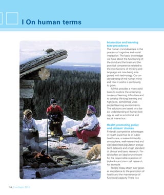 I On human terms

                             Interaction and learning
                             take precedence
                             The human mind develops in the
                             process of cognitive and social
                             interaction. The basic knowledge
                             we have about the functioning of
                             the mind and the brain and the
                             practical competence related to
                             the mechanisms of thinking and
                             language are now being inte-
                             grated with technology. Our un-
                             derstanding of the human mind
                             and how it works is continuing
                             to grow.
                                 All this provides a more solid
                             basis to explore the underlying
                             causes of learning difﬁculties and
                             to develop life-long learning and
                             high-level, sometimes unex-
                             pected learning environments.
                             The solutions are based on a ba-
                             sic understanding of human biol-
                             ogy as well as emotional and
                             social interaction.

                             Health promoting policy
                             and citizens’ choices
                             Finland’s competitive advantages
                             in health expertise lie in public
                             health care, a research-friendly
                             atmosphere, well-researched and
                             well-described population and pa-
                             tient datasets and a high standard
                             of clinical and basic research. Fin-
                             land offers an ideal environment
                             for the responsible operation of
                             biobanks and stem cell research,
                             for example.
                                 People today attach ever great-
                             er importance to the promotion of
                             health and the maintenance of
                             functional capacity. There is a


54_FinnSight 2015
 