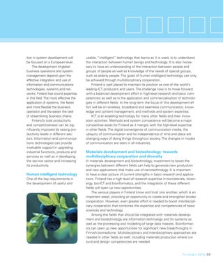tion in system development will        usable, “intelligent” technology that learns as it is used, is to understand
be focused on a European level.        the interaction between human beings and technology. It is also neces-
    The development of global          sary to have an understanding of the interaction between people and
business operations and system         groups of people as well as knowledge of the needs of special groups,
management depend upon the             such as elderly people. The goals of human intelligent technology can only
effective integration and use of       be achieved through multidisciplinary cooperation.
information and communications             Finland is well placed to maintain its position as one of the world’s
technologies, systems and net-         leading ICT producers and users. The challenge now is to move forward
works. Finland has sound expertise     with a balanced development effort in high-level research and basic com-
in this ﬁeld. The more effective the   petencies as well as in the application and commercialisation of technolo-
application of systems, the faster     gies in different ﬁelds. In the long term the focus of this development ef-
and more ﬂexible the business          fort will be on wireless, broadband and seamless communication, know-
operation and the easier the task      ledge and content management, and methods and system expertise.
of streamlining business chains.           ICT is an enabling technology for many other ﬁelds and their innov-
    Finland’s total productivity       ation activities. Methods and system competence will become a major
and competitiveness can be sig-        competitive asset for Finland as it merges with the high-level expertise
niﬁcantly improved by raising pro-     in other ﬁelds. The digital convergence of communication media, the
ductivity levels in different sec-     ubiquity of communication and its independence of time and place are
tors. Information and communica-       changing ways of doing things throughout society. The changes in modes
tions technologies can provide         of communication are seen in all industries.
invaluable support in upgrading
industrial functions, products and     Materials development and biotechnology: towards
services as well as in developing      multidisciplinary cooperation and diversity
the service sector and increasing      In materials development and biotechnology, investment to boost the
its productivity.                      synergies between different ﬁelds can help to generate new production
                                       and new applications that make use of nanotechnology. It is important
Human intelligent technology           to have a clear picture of current strengths in basic research and applica-
One of the key requirements in         tions. Finland has a high level of research expertise in biomaterials, bioen-
the development of useful and          ergy, bio-ICT and bioinformatics, and the integration of these different
                                       ﬁelds will open up new opportunities.
                                           The various players in Finland know and trust one another, which is an
                                       important asset, providing an opportunity to create and strengthen broder
                                       cooperation. However, even greater effort is needed to boost interdiscipli-
                                       nary cooperation that combines the expertise and competencies of basic
                                       sciences and technology.
                                           Among the ﬁelds that should be integrated with materials develop-
                                       ment and biotechnology are information technology and its systems as
                                       well as the processing and modelling of large data masses. Bioinformat-
                                       ics can open up new opportunities for signiﬁcant new breakthroughs in
                                       Finnish biomedicine. Multidisciplinary and interdisciplinary approaches are
                                       needed in other ﬁelds as well, including materials production where cul-
                                       tural and design competencies are needed.


                                                                                                          FinnSight 2015_59
 