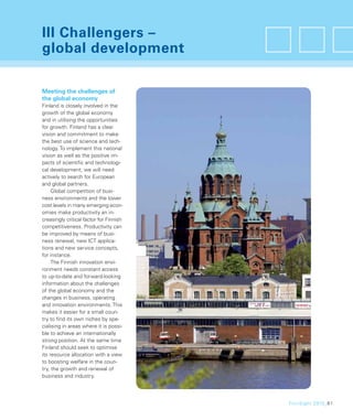 III Challengers –
global development

Meeting the challenges of
the global economy
Finland is closely involved in the
growth of the global economy
and in utilising the opportunities
for growth. Finland has a clear
vision and commitment to make
the best use of science and tech-
nology. To implement this national
vision as well as the positive im-
pacts of scientiﬁc and technologi-
cal development, we will need
actively to search for European
and global partners.
     Global competition of busi-
ness environments and the lower
cost levels in many emerging econ-
omies make productivity an in-
creasingly critical factor for Finnish
competitiveness. Productivity can
be improved by means of busi-
ness renewal, new ICT applica-
tions and new service concepts,
for instance.
     The Finnish innovation envi-
ronment needs constant access
to up-to-date and forward-looking
information about the challenges
of the global economy and the
changes in business, operating
and innovation environments. This
makes it easier for a small coun-
try to ﬁnd its own niches by spe-
cialising in areas where it is possi-
ble to achieve an internationally
strong position. At the same time
Finland should seek to optimise
its resource allocation with a view
to boosting welfare in the coun-
try, the growth and renewal of
business and industry.




                                         FinnSight 2015_61
 