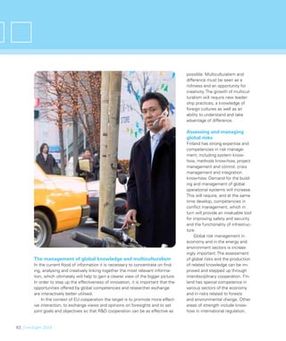 possible. Multiculturalism and
                                                                                         difference must be seen as a
                                                                                         richness and an opportunity for
                                                                                         creativity. The growth of multicul-
                                                                                         turalism will require new leader-
                                                                                         ship practices, a knowledge of
                                                                                         foreign cultures as well as an
                                                                                         ability to understand and take
                                                                                         advantage of difference.

                                                                                         Assessing and managing
                                                                                         global risks
                                                                                         Finland has strong expertise and
                                                                                         competencies in risk manage-
                                                                                         ment, including system know-
                                                                                         how, methods know-how, project
                                                                                         management and control, crisis
                                                                                         management and integration
                                                                                         know-how. Demand for the build-
                                                                                         ing and management of global
                                                                                         operational systems will increase.
                                                                                         This will require, and at the same
                                                                                         time develop, competencies in
                                                                                         conﬂict management, which in
                                                                                         turn will provide an invaluable tool
                                                                                         for improving safety and security
                                                                                         and the functionality of infrastruc-
                                                                                         ture.
                                                                                             Global risk management in
                                                                                         economy and in the energy and
                                                                                         environment sectors is increas-
                                                                                         ingly important. The assessment
        The management of global knowledge and multiculturalism                          of global risks and the production
        In the current ﬂood of information it is necessary to concentrate on ﬁnd-        of related knowledge can be im-
        ing, analysing and creatively linking together the most relevant informa-        proved and stepped up through
        tion, which ultimately will help to gain a clearer view of the bigger picture.   interdisciplinary cooperation. Fin-
        In order to step up the effectiveness of innovation, it is important that the    land has special competence in
        opportunities offered by global competencies and researcher exchange             various sectors of the economy
        are interactively better utilised.                                               and in risks related to forests
            In the context of EU cooperation the target is to promote more effect-       and environmental change. Other
        ive interaction, to exchange views and opinions on foresights and to set         areas of strength include know-
        joint goals and objectives so that R&D cooperation can be as effective as        how in international regulation,


62_FinnSight 2015
 