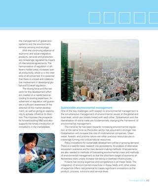 the management of global eco-
systems and the environment,
remote sensing and ecology.
     With the continuing advance of
economic and social integration,
products, services and production
are increasingly regulated by means
of international agreements. The
harmonisation of regulation in dif-
ferent market areas increases over-
all productivity, which is in the inter-
ests of all concerned. It is essential
that there is a broad and collabora-
tive involvement in developing glo-
bal and EU-level regulation.
     The driving force and the net-
work for this development effort
are created on a needs basis ac-
cording to existing expertises. In-
volvement in regulation will guaran-
tee a sufﬁcient awareness of the
direction of the market develop-           Sustainable environmental management
ment, as well as giving an opportu-        One of the key challenges with respect to environmental management is
nity to actively inﬂuence its direc-       the simultaneous management of environmental issues at the global and
tion. This improves the prospects          local level, which are closely linked with each other. Globalisation and the
for forward-looking R&D and also           liberalisation of world trade are fundamentally changing the framework of
supports the timely introduction of        environmental management.
innovations in the marketplace.                The trend so far has been towards increasing environmental regula-
                                           tion at the same time as the public sector has assumed a stronger role.
                                           Globalisation will increase the role of multinational companies. Clean
                                           water, forests, and pristine nature are other precious resources are in-
                                           creasingly turning into critical natural resources.
                                               Policy innovations for sustainable development will be in growing demand.
                                           There is a need for basic research into ecosystems, for analysis of alternative
                                           ecosystem scenarios and for new decision-making methods. Improvements
                                           are also needed to methods of forecasting environmental crises and methods
                                           of environmental management so that the short-term target of economic ef-
                                           fectiveness does unduly increase risk-taking or overload infrastructures.
                                               Finland has strong expertise and competence in all these ﬁelds. The
                                           integration of environmental know-how in these ﬁelds with other areas
                                           of expertise offers real potential to create signiﬁcant innovations at the
                                           product, process, solutions and service level.


                                                                                                                FinnSight 2015_63
 