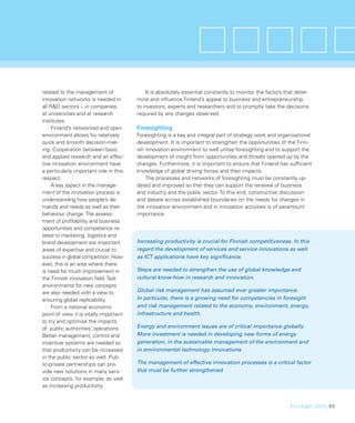 related to the management of                It is absolutely essential constantly to monitor the factors that deter-
innovation networks is needed in        mine and inﬂuence Finland’s appeal to business and entrepreneurship,
all R&D sectors – in companies,         to investors, experts and researchers and to promptly take the decisions
at universities and at research         required by any changes observed.
institutes.
     Finland’s networked and open       Foresighting
environment allows for relatively       Foresighting is a key and integral part of strategy work and organisational
quick and smooth decision-mak-          development. It is important to strengthen the opportunities of the Finn-
ing. Cooperation between basic          ish innovation environment to well utilise foresighting and to support the
and applied research and an effec-      development of insight from opportunities and threats opened up by the
tive innovation environment have        changes. Furthermore, it is important to ensure that Finland has sufﬁcient
a particularly important role in this   knowledge of global driving forces and their impacts.
respect.                                    The processes and networks of foresighting must be constantly up-
     A key aspect in the manage-        dated and improved so that they can support the renewal of business
ment of the innovation process is       and industry and the public sector. To this end, constructive discussion
understanding how people’s de-          and debate across established boundaries on the needs for changes in
mands and needs as well as their        the innovation environment and in innovation activities is of paramount
behaviour change. The assess-           importance.
ment of proﬁtability and business
opportunities and competence re-
lated to marketing, logistics and
brand development are important         Increasing productivity is crucial for Finnish competitiveness. In this
areas of expertise and crucial to       regard the development of services and service innovations as well
success in global competition. How-     as ICT applications have key signiﬁcance.
ever, this is an area where there
is need for much improvement in         Steps are needed to strengthen the use of global knowledge and
the Finnish innovation ﬁeld. Test       cultural know-how in research and innovation.
environments for new concepts
are also needed with a view to          Global risk management has assumed ever greater importance.
ensuring global replicability.          In particular, there is a growing need for competencies in foresight
     From a national economic           and risk management related to the economy, environment, energy,
point of view it is vitally important   infrastructure and health.
to try and optimise the impacts
of public authorities’ operations.      Energy and environment issues are of critical importance globally.
Better management, control and          More investment is needed in developing new forms of energy
incentive systems are needed so         generation, in the sustainable management of the environment and
that productivity can be increased      in environmental technology innovations.
in the public sector as well. Pub-
lic-private partnerships can pro-       The management of effective innovation processes is a critical factor
vide new solutions in many serv-        that must be further strengthened
ice concepts, for example, as well
as increasing productivity.


                                                                                                           FinnSight 2015_65
 