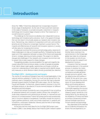 Introduction

        Since the 1990s, Finland has advanced to an increasingly innovation-
        driven stage of development. As the rate of ﬁxed investment declined
        in the wake of recession, so private and public investment in research,
        technology and innovation began sharply to climb. That investment is
        crucial to economic growth.
             The challenge for the future is to develop new independent science,
        technology and innovation policy solutions. Such is the speed of change
        that we now have to structurally assess our research and innovation sys-
        tems. Networking, new relations of cooperation and multi- and interdisci-
        plinarity are set to become increasingly important success factors. The
        impacts and effectiveness of research and innovation systems in society
        will also assume increasing prominence.
             In advanced countries the science and technology policy response to         was in need of structural renewal.
        these challenges is to step up foresighting efforts. Foresighting has devel-     Another factor working in the
        oped out of the cooperation between surveys of the future (and especially        same direction is the increasingly
        drivers), strategic planning and policy analysis. The target is to identify      global view taken by companies
        changes and challenges in the research and innovation environment and            on the location not only for pro-
        to assess how to best respond to these changes.                                  duction but also for research and
             Foresighting provides a structured platform for open and insightful dis-    development functions.
        cussion about the future among as large a number of people as possible.              A question that has received
        It can help to detect weak signals, opportunities and threats, to build up       increasing attention in the political
        a common understanding of what really is important and to identify issues        process is whether the invest-
        and measures on which decision-makers should concentrate their attention.        ments made in knowledge and
                                                                                         competence actually generate
        FinnSight 2015 – starting-points and targets                                     enough economic growth, new
        The results of international foresights have only limited applicability in the   job opportunities and welfare in
        national solutions adopted in Finland, but much can be learned from the          Finland. At the same time, ques-
        methods used in foresighting. Among the countries that had conducted             tions are raised about the prioriti-
        foresight projects before FinnSight 2015 were Japan, the UK, Germany,            sation of future development
        France and Sweden. Furthermore, several research institutes in the Unit-         efforts and funding decisions.
        ed States produce an abundance of future-oriented analyses on different              The Government’s decision-
        disciplines and technologies.                                                    in-principle regarding the structur-
            Finland has worked consistently over a long period of time to build up       al development of the country’s
        an advanced research and innovation system whose main strengths in-              research system served as a mo-
        clude close cooperation and networking at all levels. In international com-      tivating factor for the decision by
        parisons of competitiveness Finland has always performed exceptionally           the Academy of Finland and Tekes
        well in functions related to competence. Examples include the country’s          to conduct a broad and compre-
        highly qualiﬁed workforce, public and private investment in research and         hensive foresight exercise on
        innovations, world-class researcher intensity and the level of technology        Finnish science and technology.
        development and utilisation.                                                         Key objectives of this exercise
            At the time that the initial ideas for the FinnSight 2015 project were       are a) to identify and explore the
        ﬂoated in 2004, it was already obvious that Finland’s public research system     drivers that are expected to im-


4_FinnSight 2015
 