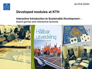 Developed modules at KTH
Interactive Introduction to Sustainable Development –
board games and interactive lectures
Jon-Erik Dahlin
 