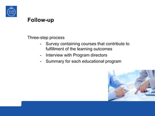 Follow-up
Three-step process
- Survey containing courses that contribute to
fulfillment of the learning outcomes
- Interview with Program directors
- Summary for each educational program
 