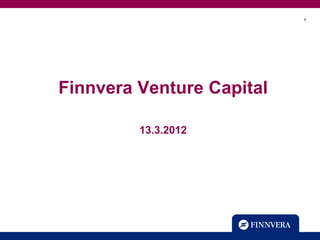 1




Finnvera Venture Capital

         13.3.2012
 