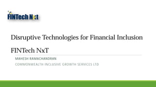 Disruptive Technologies for Financial Inclusion
FINTech NxT
MAHESH RAMACHANDRAN
COMMONWEALTH INCLUSIVE GROWTH SERVICES LTD
 