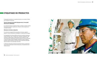 62 | REPORTE DE SOSTENIBILIDAD - AÑO FISCAL 2009 / 2010 
REPORTE DE SOSTENIBILIDAD - AÑO FISCAL 2009 / 2010 | 63 
ETIQUETADO DE PRODUCTOS 
El etiquetado de productos y la seguridad alimentaria son normados en Bolivia 
por las siguientes instituciones: 
Servicio Nacional de Sanidad Agropecuaria e Inocuidad 
Alimentaria (SENASAG): 
Es la institución boliviana encargada de mejorar y proteger la condición sanitaria 
del patrimonio productivo agropecuario y forestal así como de garantizar la 
inocuidad alimentaria. 
Ministerio de Salud y Deportes: 
Es la institución encargada de formular políticas y de normar y regular el 
quehacer en salud, promoviendo la investigación y el desarrollo de tecnologías. 
En el etiquetado de los alimentos debe mencionarse al producto nominado en 
la Norma Boliviana, marca, contenido neto, composición, ingredientes, tabla 
nutricional y código de barras. También debe incluirse la dirección y razón 
social del fabricante, identificación de lote de producción, fecha de vencimiento 
y número de registro sanitario (SENASAG y Ministerio de Salud y Deportes). 
Finalmente, deben señalarse las aclaraciones sobre los elementos destacables 
(forma de empleo, usos y almacenaje, entre otros). 
El 100% de la producción de Industrias de Aceite está sujeta a la supervisión y 
requerimiento de información de estas instituciones y al cumplimiento de las 
normas del sector. 
 