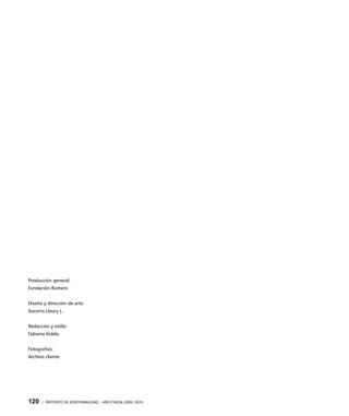 Producción general: 
Fundación Romero 
Diseño y dirección de arte: 
Socorro Llaury L. 
Redacción y estilo: 
Fabiana Videla 
Fotografías: 
Archivo cliente 
120 | REPORTE DE SOSTENIBILIDAD - AÑO FISCAL 2009 / 2010 
