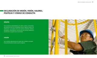 12 | REPORTE DE SOSTENIBILIDAD - AÑO FISCAL 2009 / 2010 
REPORTE DE SOSTENIBILIDAD - AÑO FISCAL 2009 / 2010 | 13 
DECLARACIÓN DE MISIÓN, VISIÓN, VALORES, 
POLÍTICAS Y CÓDIGO DE CONDUCTA 
MISIÓN 
Somos personas emprendedoras con talento, pasión y compromiso, 
que hacemos crecer con rentabilidad nuestros negocios locales y de 
exportación, y así creamos valor para nuestros accionistas, clientes y 
proveedores, desarrollamos a las personas con quienes trabajamos y 
contribuimos al progreso de la comunidad. 
VISIÓN 
Ser la empresa agroindustrial de mayor valor en Bolivia y competir 
internacionalmente en todos nuestros negocios. 
 