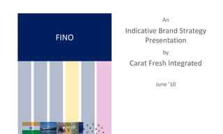 FINO
An
Indicative Brand Strategy
Presentation
by
Carat Fresh Integrated
June ’10
 