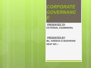 CORPORATE
GOVERNANC
E
PRESENTED TO:
EXTERNAL EXAMINERS.
PRESENTED BY:
Ms. HARSHA D BUDHRANI
SEAT NO.:-
 
