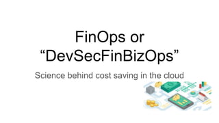 FinOps or
“DevSecFinBizOps”
Science behind cost saving in the cloud
 