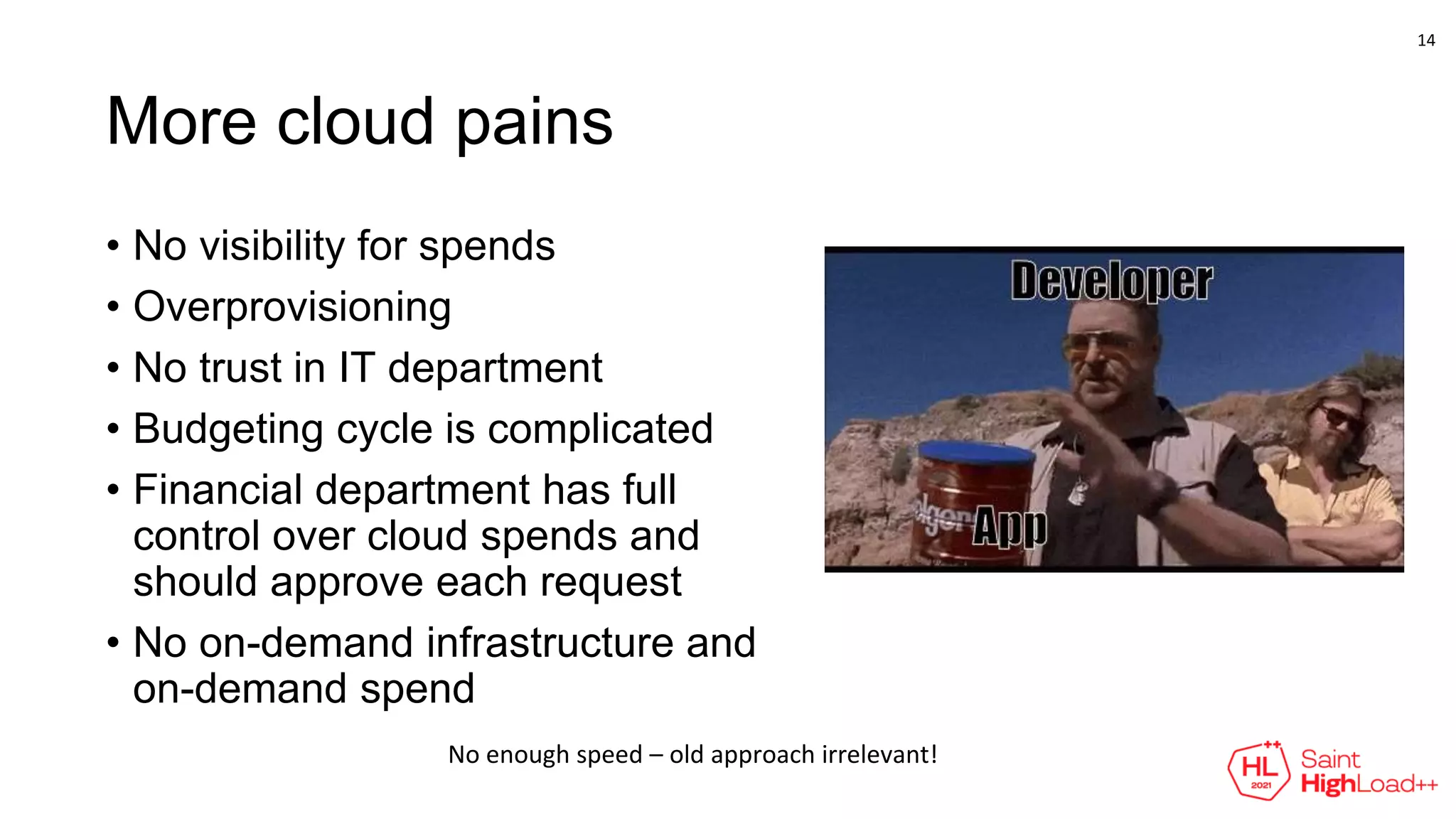 More cloud pains
• No visibility for spends
• Overprovisioning
• No trust in IT department
• Budgeting cycle is complicated
• Financial department has full
control over cloud spends and
should approve each request
• No on-demand infrastructure and
on-demand spend
No enough speed – old approach irrelevant!
14
 