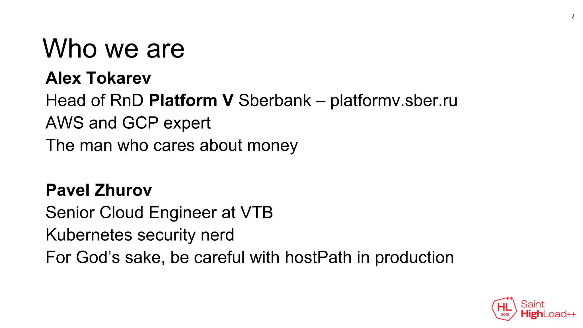Who we are
Alex Tokarev
Head of RnD Platform V Sberbank – platformv.sber.ru
AWS and GCP expert
The man who cares about money
Pavel Zhurov
Senior Cloud Engineer at VTB
Kubernetes security nerd
For God’s sake, be careful with hostPath in production
2
 