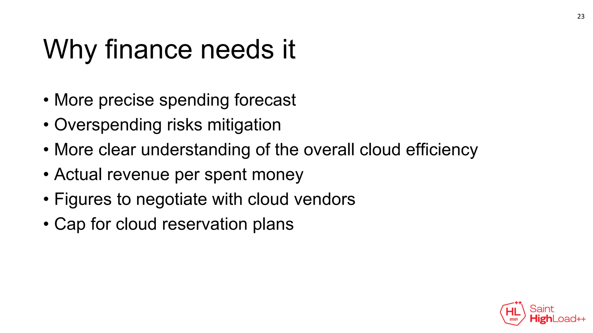 Why finance needs it
• More precise spending forecast
• Overspending risks mitigation
• More clear understanding of the overall cloud efficiency
• Actual revenue per spent money
• Figures to negotiate with cloud vendors
• Cap for cloud reservation plans
23
 