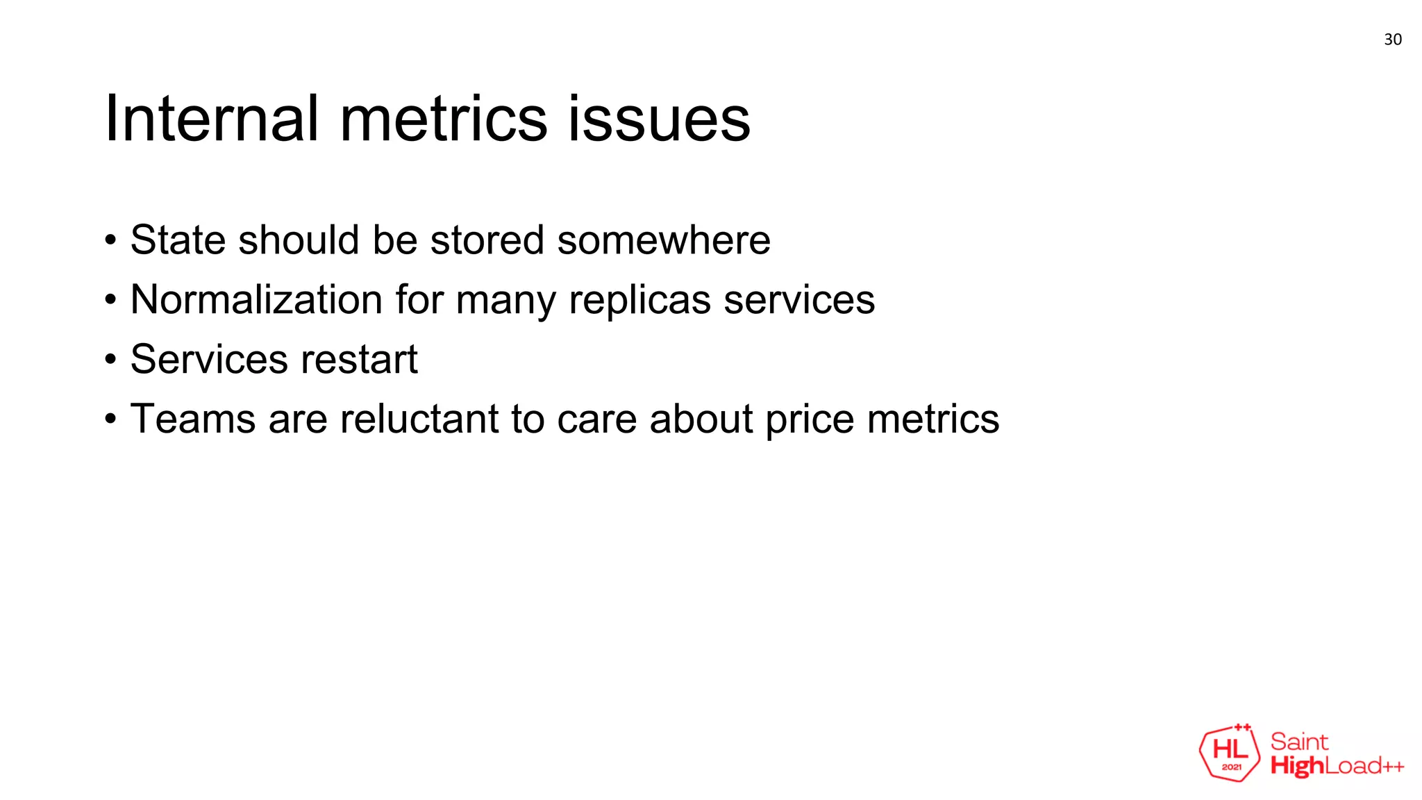 Internal metrics issues
• State should be stored somewhere
• Normalization for many replicas services
• Services restart
• Teams are reluctant to care about price metrics
30
 
