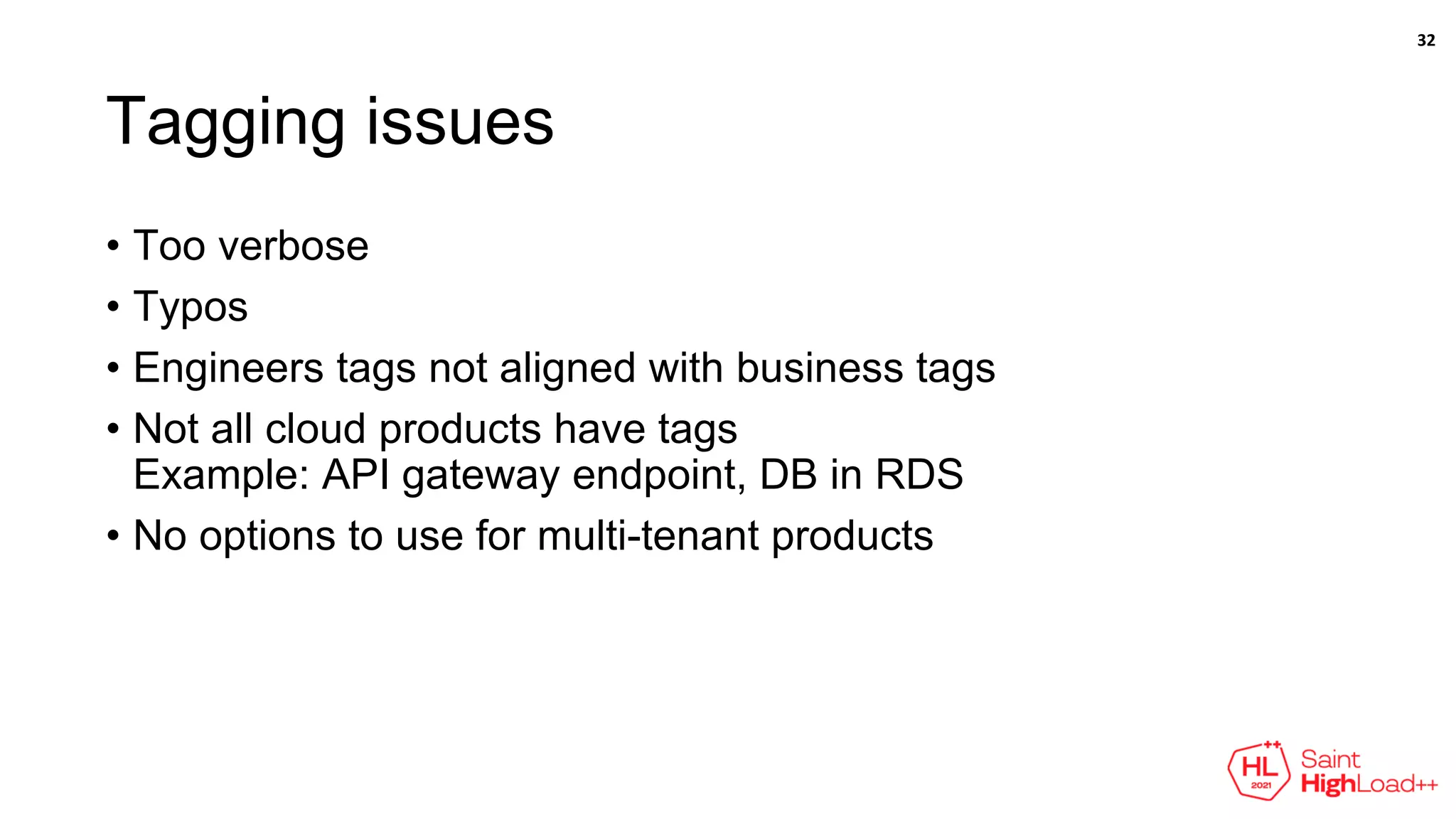 Tagging issues
• Too verbose
• Typos
• Engineers tags not aligned with business tags
• Not all cloud products have tags
Example: API gateway endpoint, DB in RDS
• No options to use for multi-tenant products
32
 