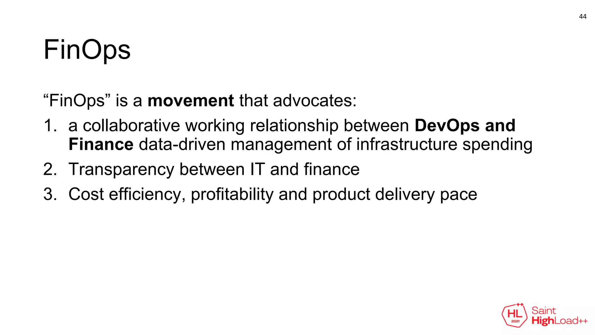 FinOps
“FinOps” is a movement that advocates:
1. a collaborative working relationship between DevOps and
Finance data-driven management of infrastructure spending
2. Transparency between IT and finance
3. Cost efficiency, profitability and product delivery pace
44
 