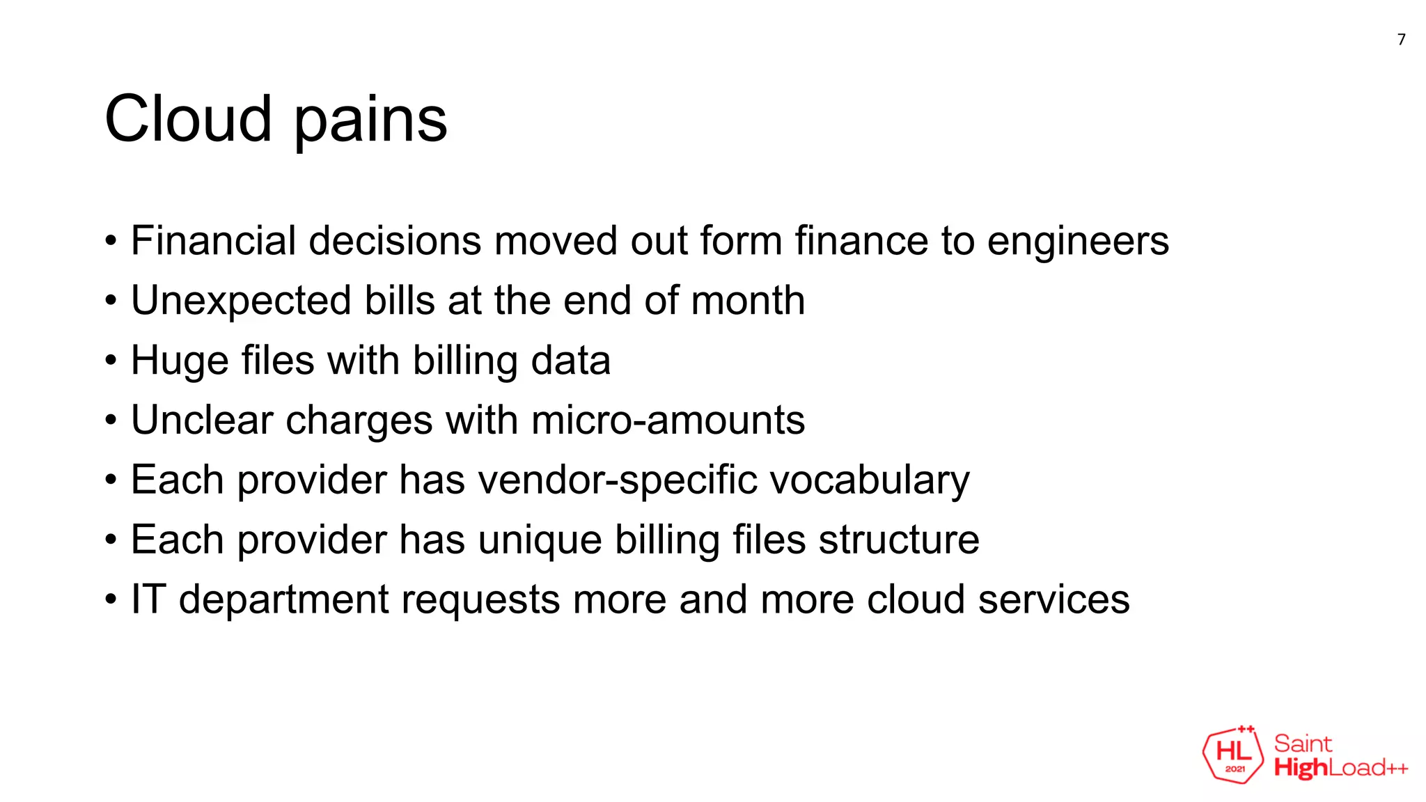 Cloud pains
• Financial decisions moved out form finance to engineers
• Unexpected bills at the end of month
• Huge files with billing data
• Unclear charges with micro-amounts
• Each provider has vendor-specific vocabulary
• Each provider has unique billing files structure
• IT department requests more and more cloud services
7
 
