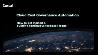 Cloud Cost Governance Automation
How to get started &
building continuous feedback loops
 