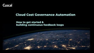 Cloud Cost Governance Automation
How to get started &
building continuous feedback loops
 