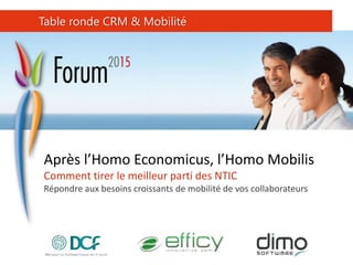 Après l’Homo Economicus, l’Homo Mobilis
Comment tirer le meilleur parti des NTIC
Répondre aux besoins croissants de mobilité de vos collaborateurs
Table ronde CRM & Mobilité
 