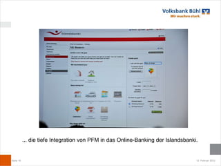 ... die tiefe Integration von PFM in das Online-Banking der Islandsbanki.


Seite 16                                                                           12. Februar 2012
 