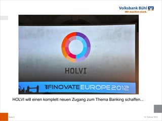 HOLVI will einen komplett neuen Zugang zum Thema Banking schaffen...



Seite 8                                                                    12. Februar 2012
 