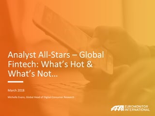 Analyst All-Stars – Global
Fintech: What’s Hot &
What’s Not…
March 2018
Michelle Evans, Global Head of Digital Consumer Research
 