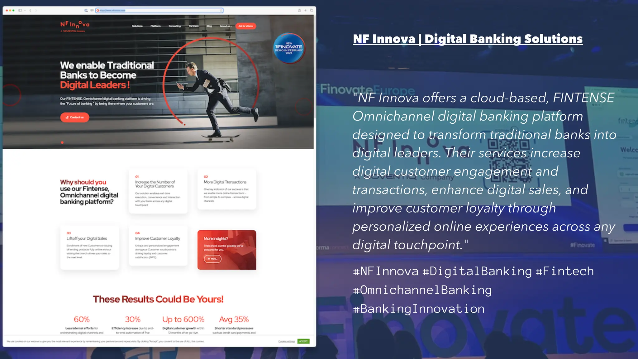 NF Innova | Digital Banking Solutions
"NF Innova offers a cloud-based, FINTENSE
Omnichannel digital banking platform
designed to transform traditional banks into
digital leaders. Their services increase
digital customer engagement and
transactions, enhance digital sales, and
improve customer loyalty through
personalized online experiences across any
digital touchpoint."
#NFInnova #DigitalBanking #Fintech
#OmnichannelBanking
#BankingInnovation
13
 