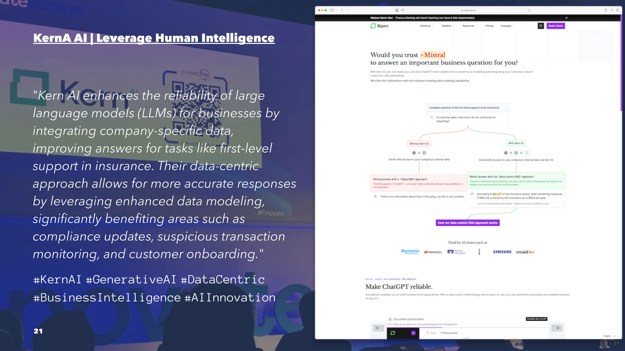 KernA AI | Leverage Human Intelligence
"Kern AI enhances the reliability of large
language models (LLMs) for businesses by
integrating company-specific data,
improving answers for tasks like first-level
support in insurance. Their data-centric
approach allows for more accurate responses
by leveraging enhanced data modeling,
significantly benefiting areas such as
compliance updates, suspicious transaction
monitoring, and customer onboarding."
#KernAI #GenerativeAI #DataCentric
#BusinessIntelligence #AIInnovation
21
 