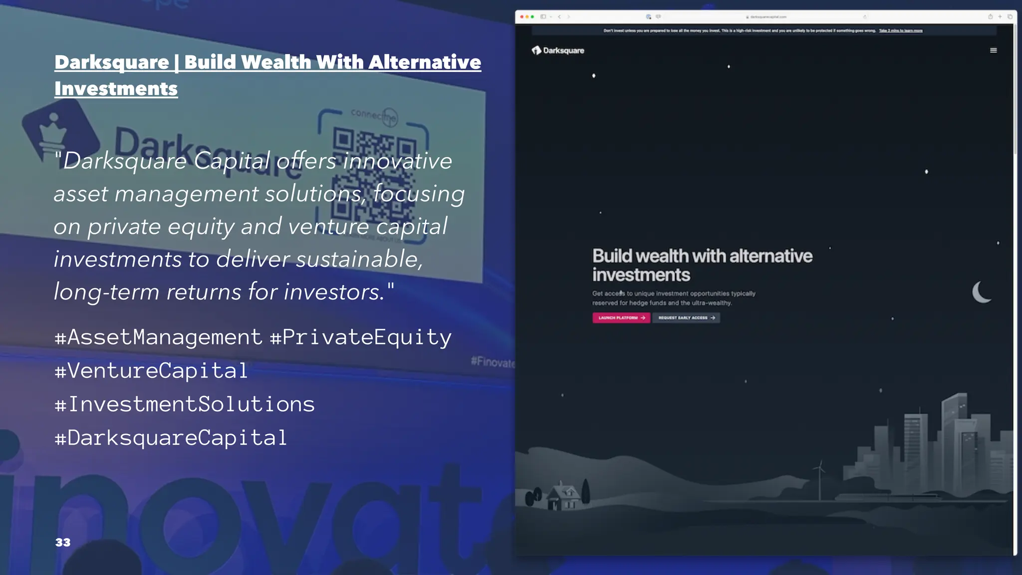 Darksquare | Build Wealth With Alternative
Investments
"Darksquare Capital offers innovative
asset management solutions, focusing
on private equity and venture capital
investments to deliver sustainable,
long-term returns for investors."
#AssetManagement #PrivateEquity
#VentureCapital
#InvestmentSolutions
#DarksquareCapital
33
 