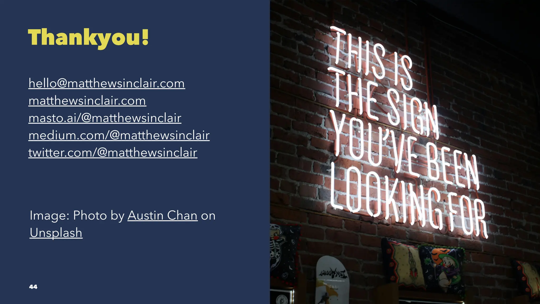 Thankyou!
hello@matthewsinclair.com
matthewsinclair.com
masto.ai/@matthewsinclair
medium.com/@matthewsinclair
twitter.com/@matthewsinclair
Image: Photo by Austin Chan on
Unsplash
44
 