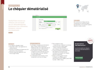 #FINOVATION 201434
PAIEMENT
VERIFYVALID
Le chéquier dématérialisé
VeriﬁyValid donne au
chèque une seconde
vie en dématérialisant
totalement son utilisation,
émission comme
encaissement.
PRINCIPES
Un chéquier utilisable en ligne
Disponible en B2C, mais également en
marque blanche
Emission et réception de chèques pour les
particuliers et les entreprises
Interface disponible également sous
forme d’appli mobile
EN QUOI EST-CE
UNE INNOVATION ?
Les fonctionnalités du chéquier,
entièrement dématérialisées et
sécurisées
PARCOURS CLIENT
L’utilisateur renseigne ses informations
(Nom, Prénom, Mail et Numéro de
téléphone). Elles sont rapprochées de son
compte bancaire pour authentiﬁcation
Pour émettre un chèque, l’utilisateur
complète les mêmes données que pour
un chèque papier ainsi que l’adresse
e-mail du destinataire
Le destinataire reçoit ensuite un mail
comportant un lien vers le chèque
Pour le déposer il peut :
- L’imprimer pour le déposer à sa banque
comme tout autre chèque papier
- Utiliser l’interface VerifyValid
pour le déposer électroniquement
Le service proposé est développé pour
être adapté aux entreprises pour
l’émission et la réception de chèques
(volumes importants)
Accès au service gratuit incluant
5 chèques, puis 35$/an jusqu’à
50 émissions et enﬁn 250$/an jusqu’à 500.
Au-delà : 0,50$ / chèque
BÉNÉFICES
+ La fonction du chèque sans les
inconvénients du traitement papier
+ Disponible sur tout type de supports,
tablette et mobile compris
FINOVATION
2014
 