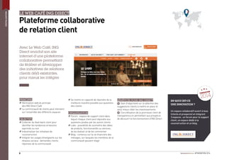 FINOVATION
2014
#FINOVATION 20146
DIGITALISATION
LE WEB CAFÉ ING DIRECT
Plateforme collaborative
de relation client
Avec Le Web Café, ING
Direct enrichit son site
internet d’une plateforme
collaborative permettant
de fédérer et développer
des initiatives de relations
clients déjà existantes,
pour mieux les intégrer.
PRINCIPES
Déclinaison web du principe
des ING Direct Café
La communauté de clients peut intervenir
sur l’ensemble des différents espaces
OBJECTIFS
Collecter du feed-back client pour
identiﬁer les tendances et besoins
exprimés ou non
Industrialiser les initiatives de
coconstruction
Intégrer les usages émergeants sur les
réseaux sociaux : demandes clients,
réponses de la communauté
EN QUOI EST-CE
UNE INNOVATION ?
Un espace collaboratif ouvert à tous
(clients et prospects) et intégrant
3 espaces : un forum pour le support
client, un espace dédié à la
coconstruction et un blog.
Se mettre en capacité de répondre de la
meilleure manière possible aux questions
des clients
ORGANISATION
Forum : espace de support client dans
lequel chaque client peut répondre aux
questions posées par les autres clients
Labo : possibilité de soumettre des idées
de produits, fonctionnalités ou services,
de les évaluer et de les commenter
Blog : contenus sur la vie ﬁnancière des
ménages, sur lesquels les membres de la
communauté peuvent réagir
BÉNÉFICES POUR ING DIRECT
+ Gain d’objectivité sur la sélection des
suggestions clients à mettre en place et
ainsi mieux cibler les investissements
+ Concrétisation de la promesse client de
transparence en permettant aux prospects
de découvrir le fonctionnement d’ING Direct
 