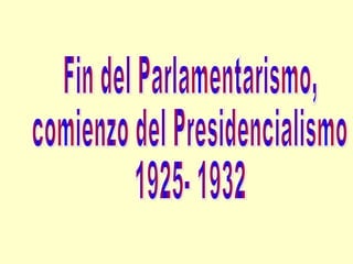 Fin del Parlamentarismo, comienzo del Presidencialismo 1925- 1932 
