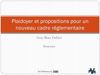Plaidoyer et propositions pour un
  nouveau cadre réglementaire
          Livre Blanc FinPart
                   -
               Structure




           2012 P2PVenture.org
 