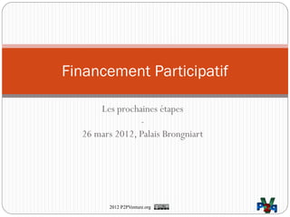 Financement Participatif

      Les prochaines étapes
                -
  26 mars 2012, Palais Brongniart




         2012 P2PVenture.org
 