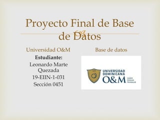 
Proyecto Final de Base
de Datos
Universidad O&M
Estudiante:
Leonardo Marte
Quezada
19-EIIN-1-031
Sección 0451
Base de datos
 