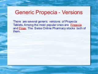 Generic Propecia - Versions
There are several generic versions of Propecia
Tablets. Among the most popular ones are Finpecia
and Finax. The Swiss Online Pharmacy stocks both of
them.
 