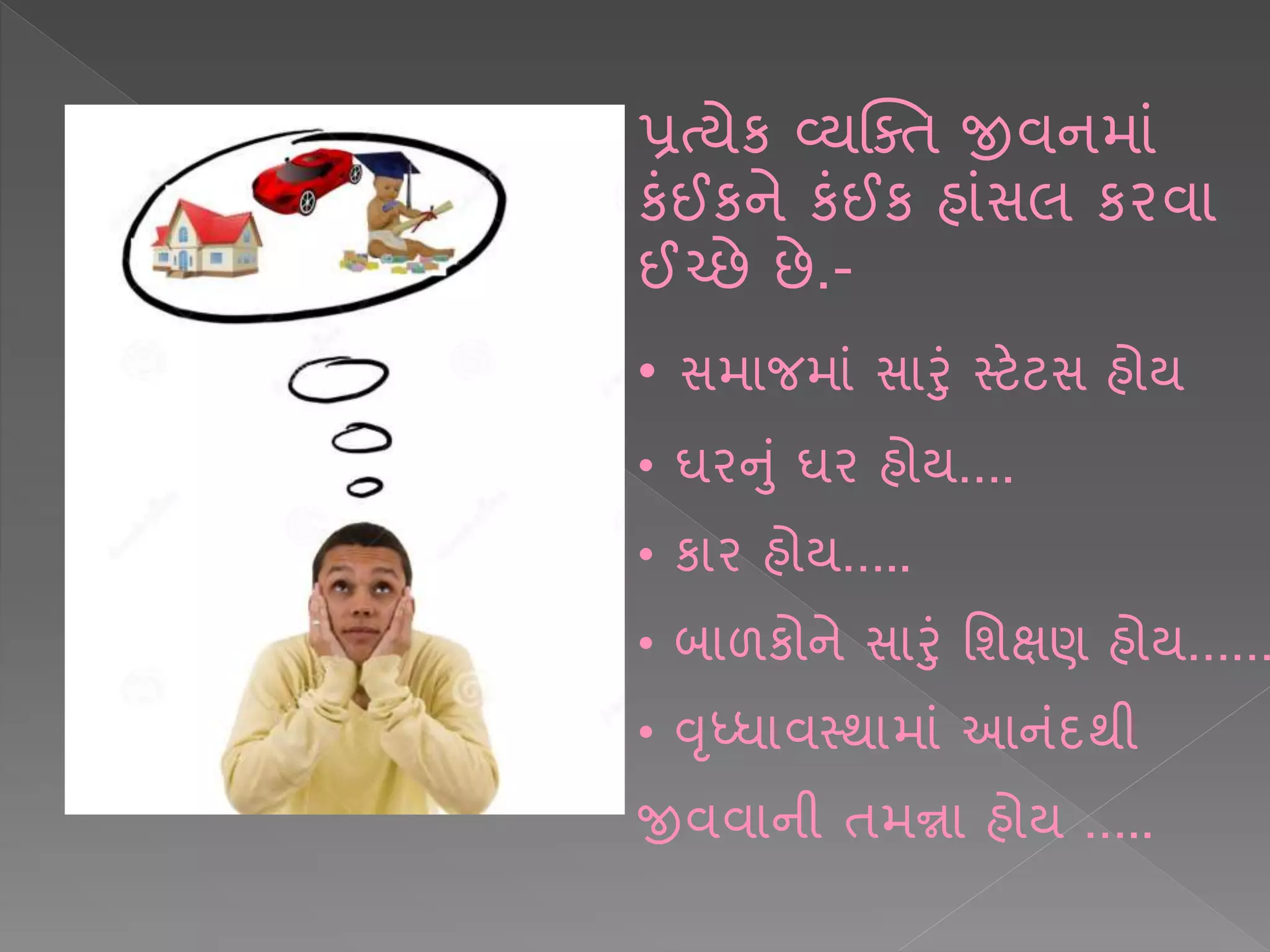 પ્રત્યેક વ્યક્તિ જીવનમ ાં
કાંઈકને કાંઈક હ ાંસલ કરવ
ઈચ્છે છે.-
• સમ જમ ાં સ રાં સ્ટેટસ હોય
• ઘરનાં ઘર હોય….
• ક ર હોય…..
• બ ળકોને સ રાં શશક્ષણ હોય……
• વૃધ્ધ વસ્થ મ ાં આનાંદથી
જીવવ ની િમન્ન હોય …..
 