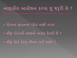 ન ણ કીય આયોજન કરવ શાં જરરી છે ?
• પોિ ન જીવનન ધ્યેય નક્કી કરવ
• બીજ ાં પોિ ની આજની આવક કેટલી છે ?
• ત્રીજ ાં પોિે કેટલાં જોખમ લઈ શકશે ?
 