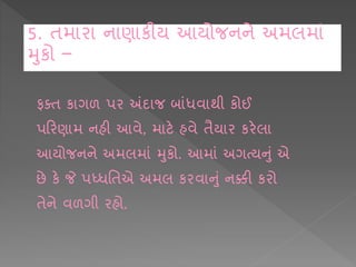 ફતિ ક ગળ પર અંદ જ બ ાંધવ થી કોઈ
પકરણ મ નહી આવે, મ ટે હવે િૈય ર કરેલ
આયોજનને અમલમ ાં મકો. આમ ાં અગત્યનાં એ
છે કે જે પધ્ધશિએ અમલ કરવ નાં નક્કી કરો
િેને વળગી રહો.
5. િમ ર ન ણ કીય આયોજનને અમલમ ાં
મકો –
 