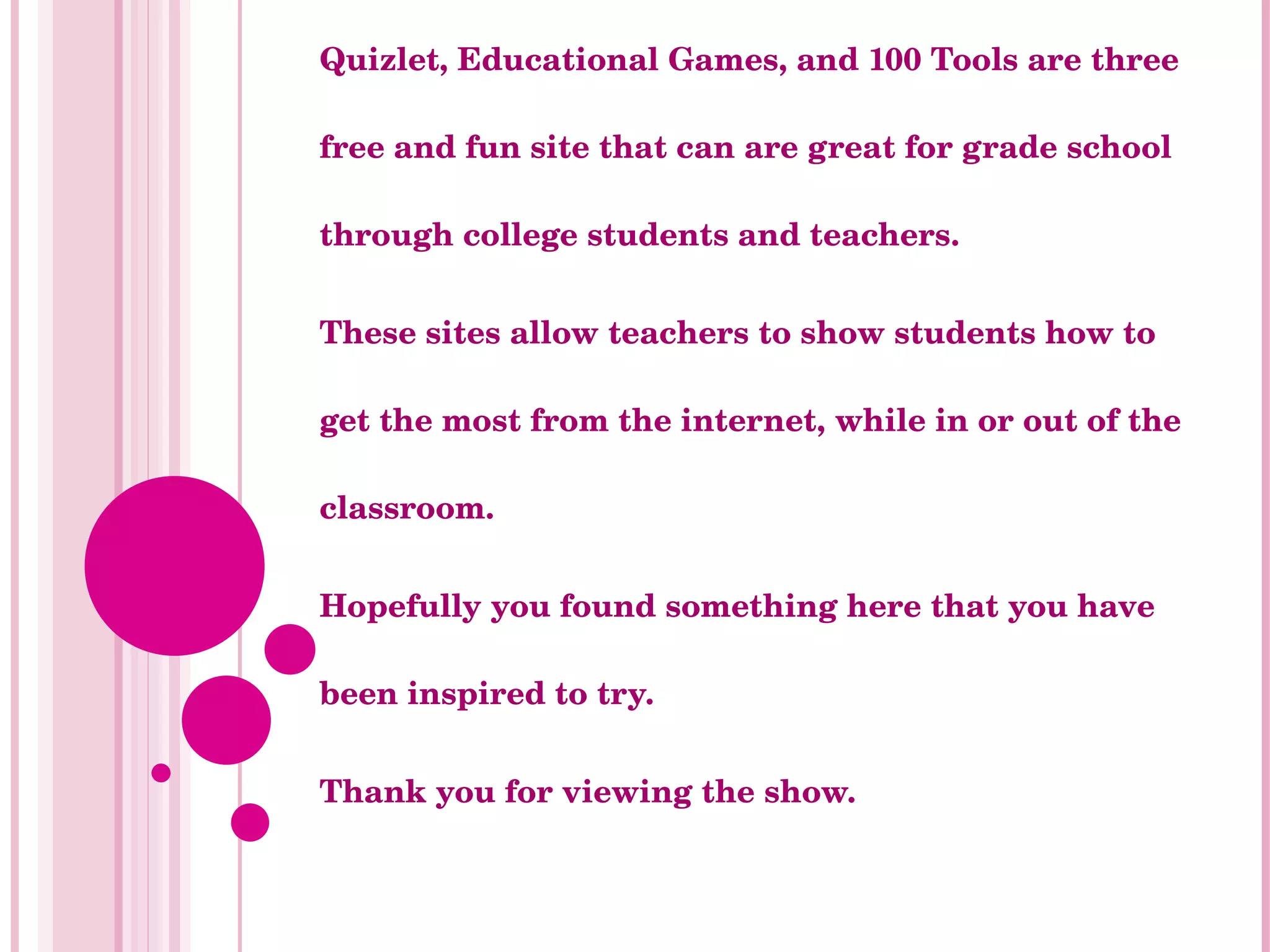 Quizlet, Educational Games, and 100 Tools are three free and fun site that can are great for grade school through college students and teachers.  These sites allow teachers to show students how to get the most from the internet, while in or out of the classroom.  Hopefully you found something here that you have been inspired to try.  Thank you for viewing the show.  