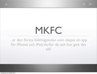 MKFC
                ...är den första folkhögskolan som skapat en app
                 för iPhone och iPad.Varför då och hur gick det
                                        till?




torsdag den 20 oktober 2011
 