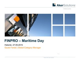 Public © 2012 Aker Solutions part of Aker
Preferred partner
FINPRO – Maritime Day
Helsinki, 27.05.2015
Gaute Fardal | Global Category Manager
 