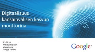 Digitaalisuus
kansainvälisen kasvun
moottorina
5.3.2014
Anni Ronkainen
Maajohtaja
Google Finland
 